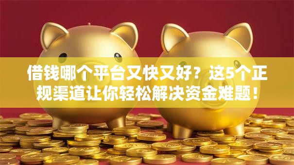 借钱哪个平台又快又好?这5个正规渠道让你轻松解决资金难题! 借钱哪个平台又快又好?这5个正规渠道让你轻松解决资金难题!