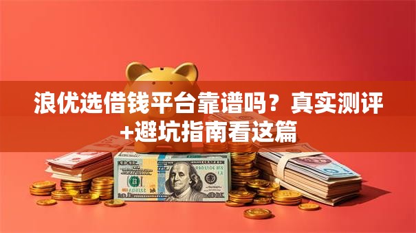 浪优选借钱平台靠谱吗？真实测评+避坑指南看这篇