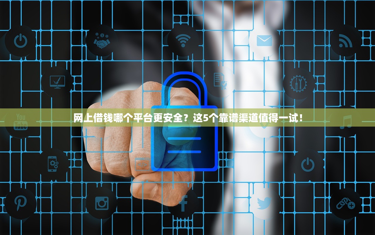 网上借钱哪个平台更安全？这5个靠谱渠道值得一试！