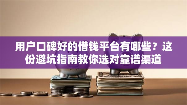 用户口碑好的借钱平台有哪些?这份避坑指南教你选对靠谱渠道 用户口碑好的借钱平台有哪些?这份避坑指南教你选对靠谱渠道