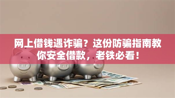 网上借钱遇诈骗？这份防骗指南教你安全借款，老铁必看！