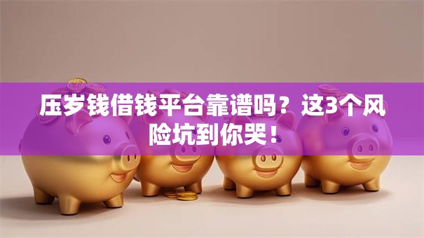 压岁钱借钱平台靠谱吗？这3个风险坑到你哭！