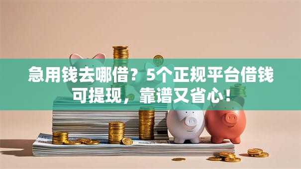 急用钱去哪借？5个正规平台借钱可提现，靠谱又省心！