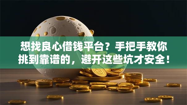 想找良心借钱平台？手把手教你挑到靠谱的，避开这些坑才安全！