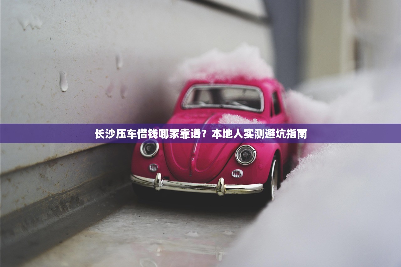 长沙压车借钱哪家靠谱？本地人实测避坑指南