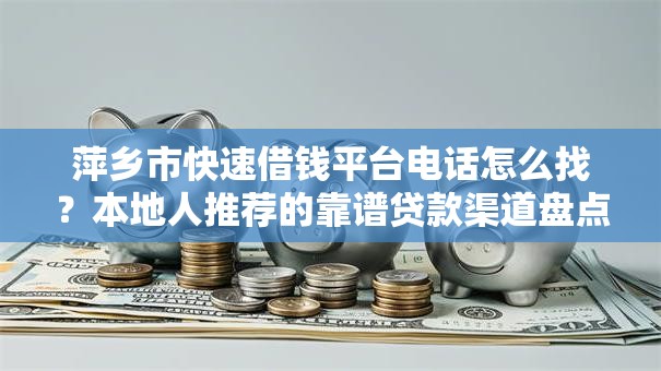 萍乡市快速借钱平台电话怎么找？本地人推荐的靠谱贷款渠道盘点
