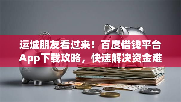 运城朋友看过来！百度借钱平台App下载攻略，快速解决资金难题