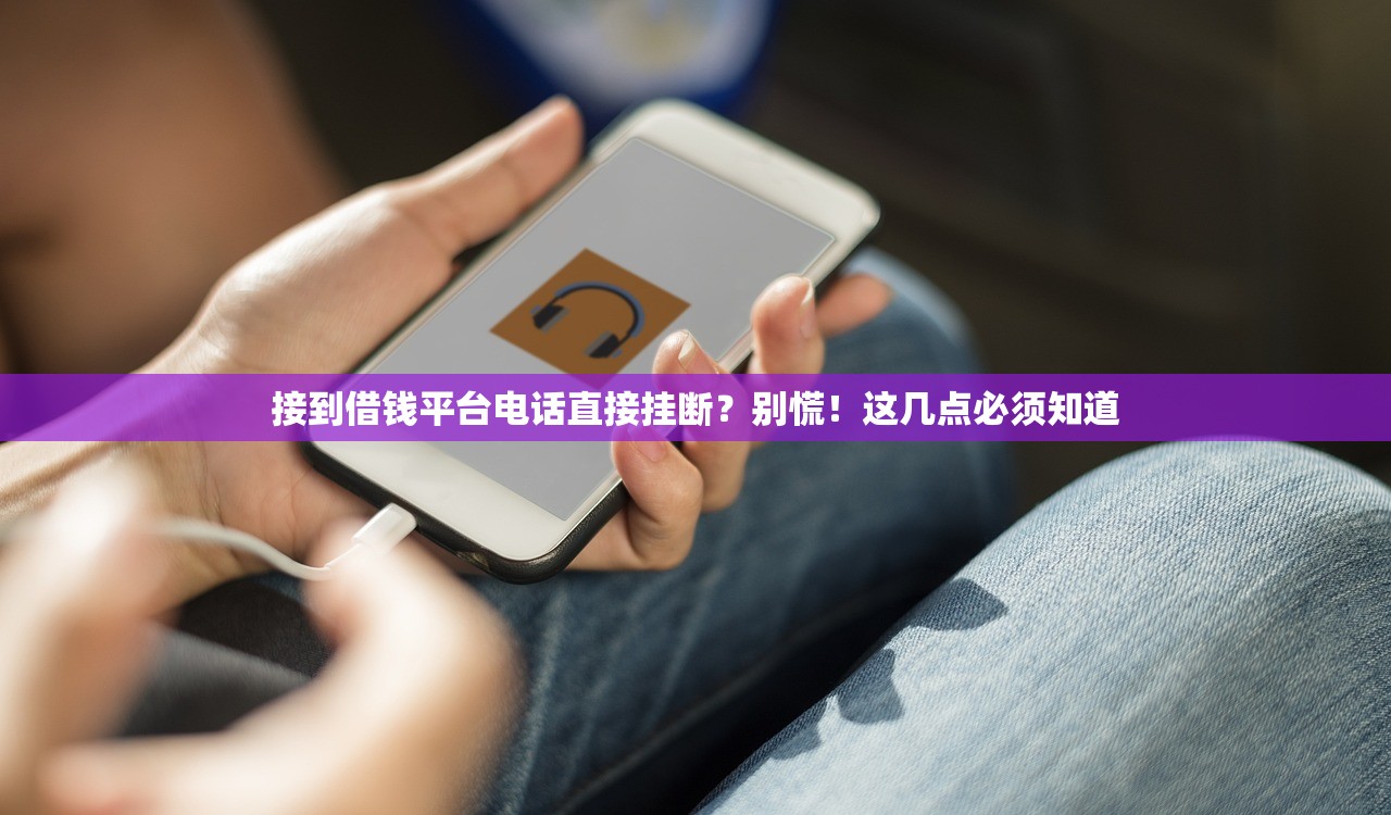 接到借钱平台电话直接挂断？别慌！这几点必须知道