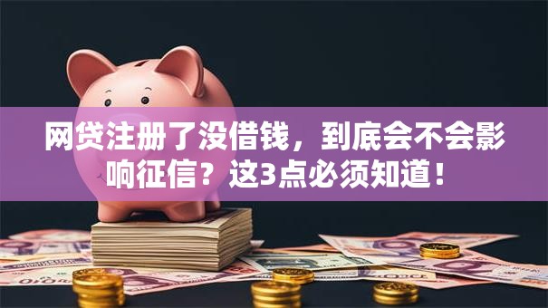 网贷注册了没借钱，到底会不会影响征信？这3点必须知道！