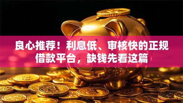 良心推荐!利息低、审核快的正规借款平台,缺钱先看这篇 良心推荐!利息低、审核快的正规借款平台,缺钱先看这篇