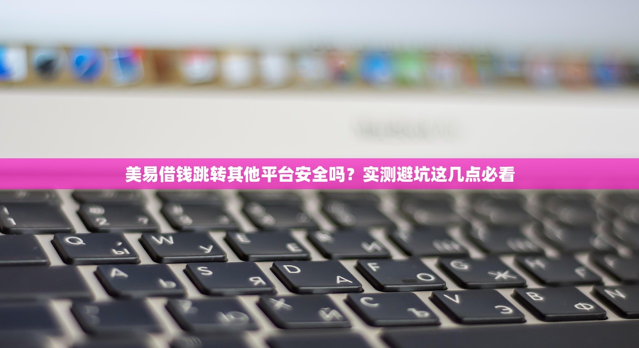 美易借钱跳转其他平台安全吗？实测避坑这几点必看