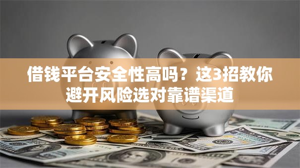 借钱平台安全性高吗？这3招教你避开风险选对靠谱渠道
