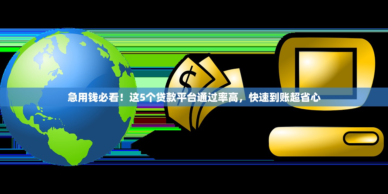急用钱必看！这5个贷款平台通过率高，快速到账超省心