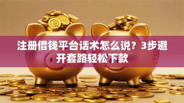 注册借钱平台话术怎么说？3步避开套路轻松下款