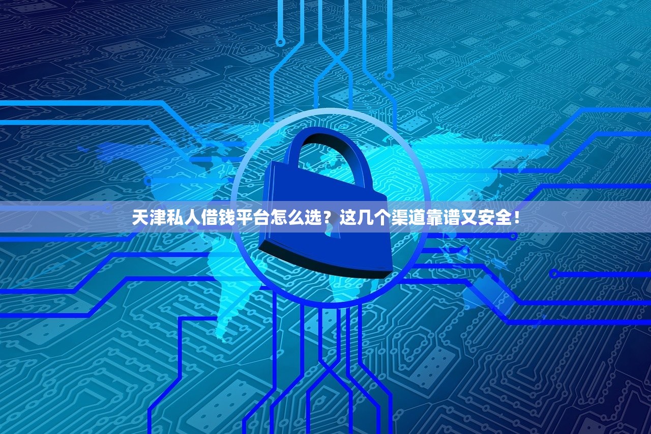 天津私人借钱平台怎么选？这几个渠道靠谱又安全！