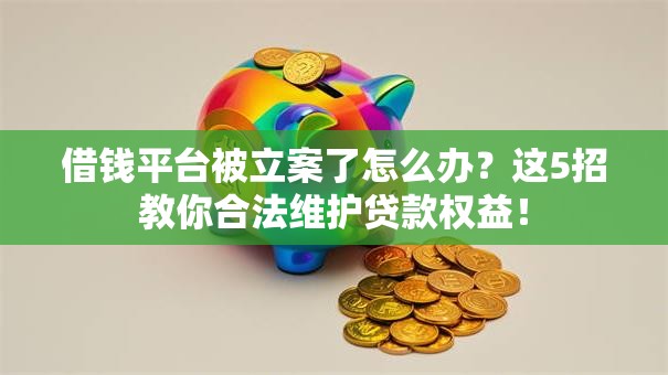 借钱平台被立案了怎么办?这5招教你合法维护贷款权益! 借钱平台被立案了怎么办?这5招教你合法维护贷款权益!