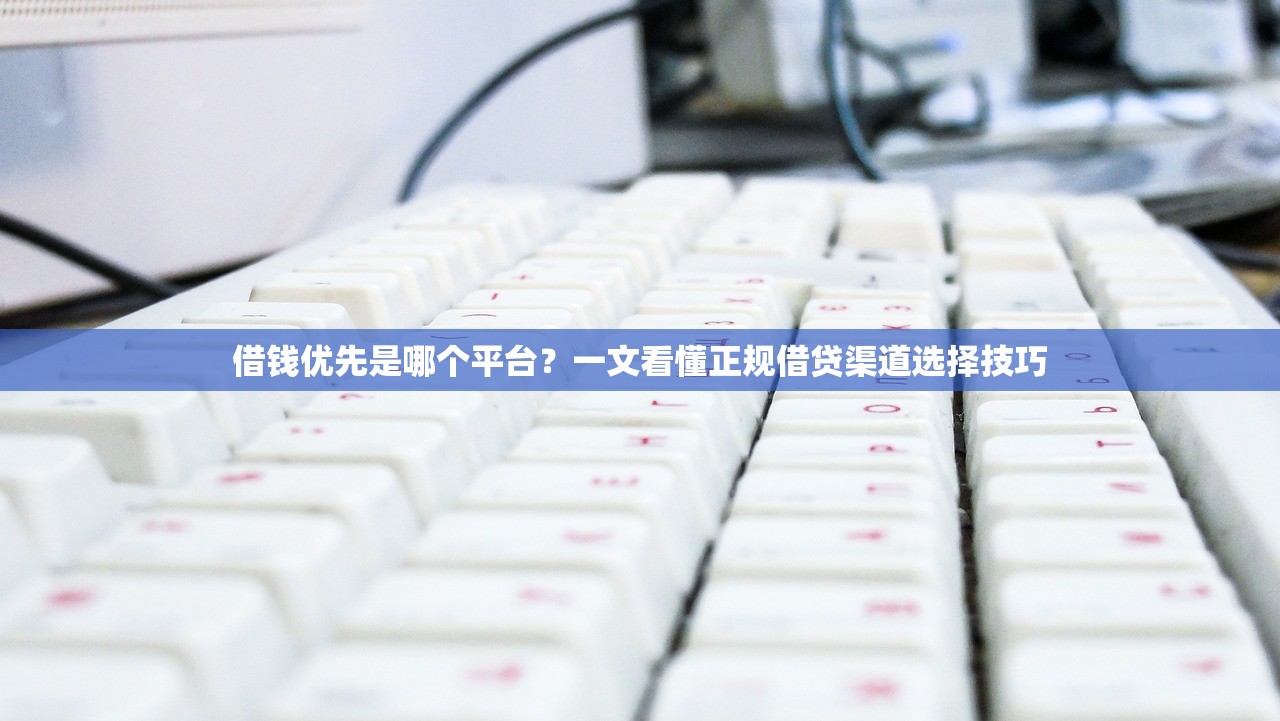 借钱优先是哪个平台？一文看懂正规借贷渠道选择技巧