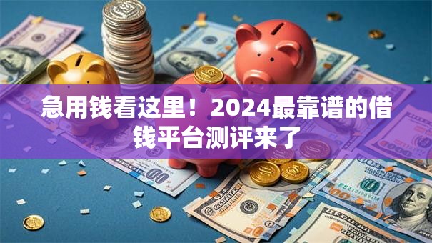 急用钱看这里！2024最靠谱的借钱平台测评来了