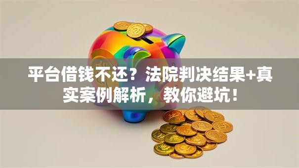 平台借钱不还？法院判决结果+真实案例解析，教你避坑！