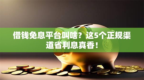 借钱免息平台叫啥？这5个正规渠道省利息真香！