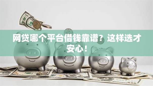网贷哪个平台借钱靠谱？这样选才安心！