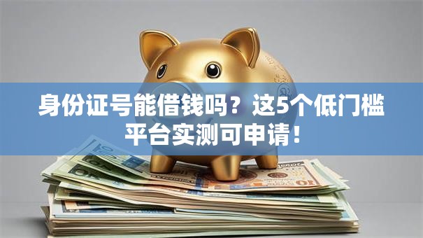 身份证号能借钱吗?这5个低门槛平台实测可申请! 身份证号能借钱吗?这5个低门槛平台实测可申请!