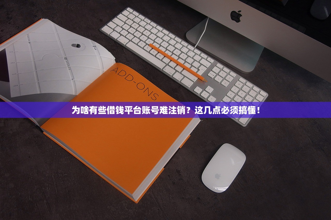 为啥有些借钱平台账号难注销？这几点必须搞懂！