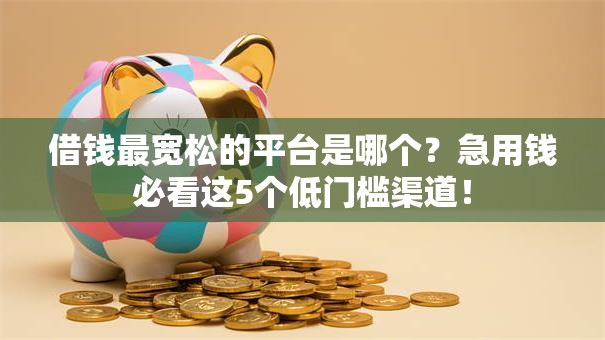 借钱最宽松的平台是哪个？急用钱必看这5个低门槛渠道！