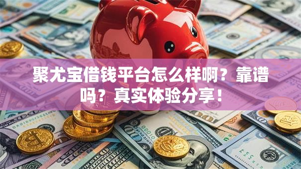 聚尤宝借钱平台怎么样啊？靠谱吗？真实体验分享！