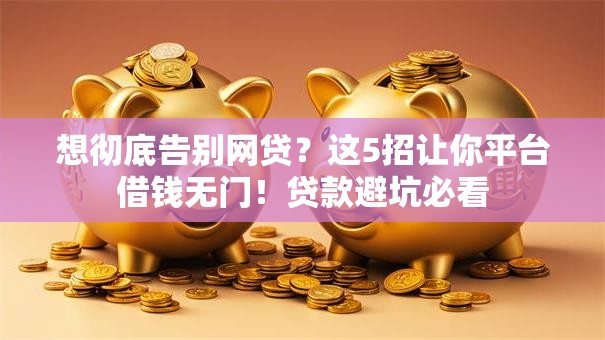 想彻底告别网贷？这5招让你平台借钱无门！贷款避坑必看