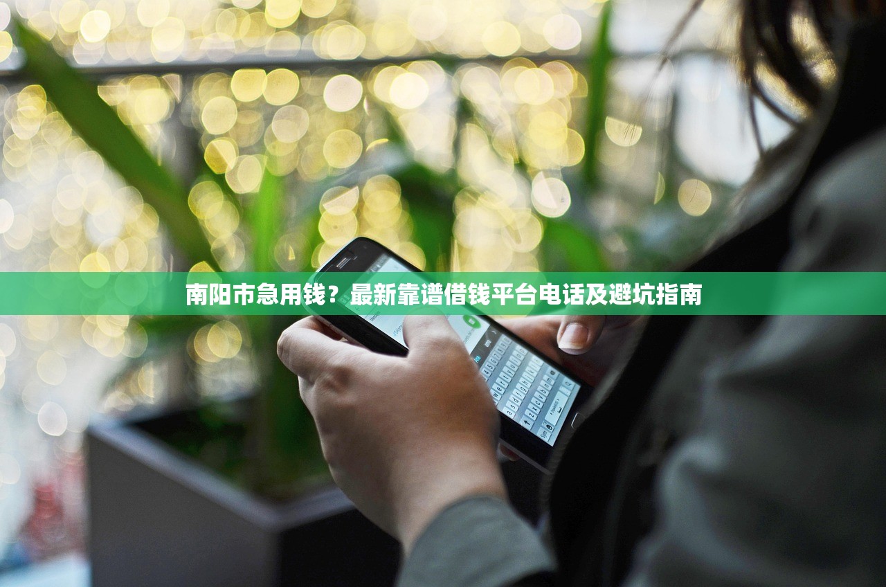 南阳市急用钱？最新靠谱借钱平台电话及避坑指南