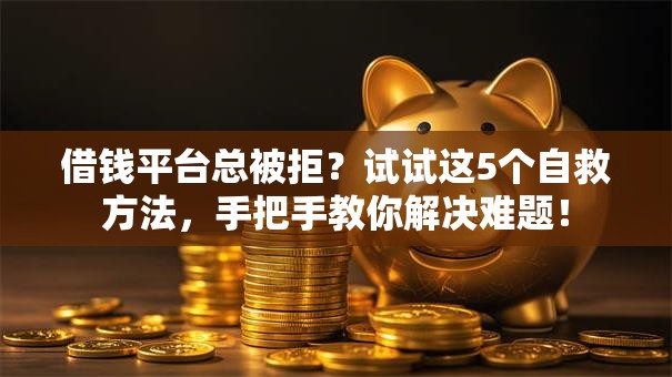 借钱平台总被拒？试试这5个自救方法，手把手教你解决难题！