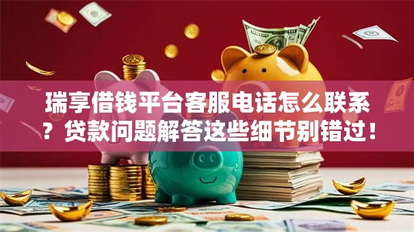 瑞享借钱平台客服电话怎么联系?贷款问题解答这些细节别错过! 瑞享借钱平台客服电话怎么联系?贷款问题解答这些细节别错过!