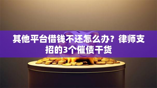 其他平台借钱不还怎么办?律师支招的3个催债干货 其他平台借钱不还怎么办?律师支招的3个催债干货