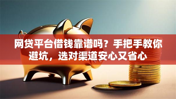 网贷平台借钱靠谱吗？手把手教你避坑，选对渠道安心又省心