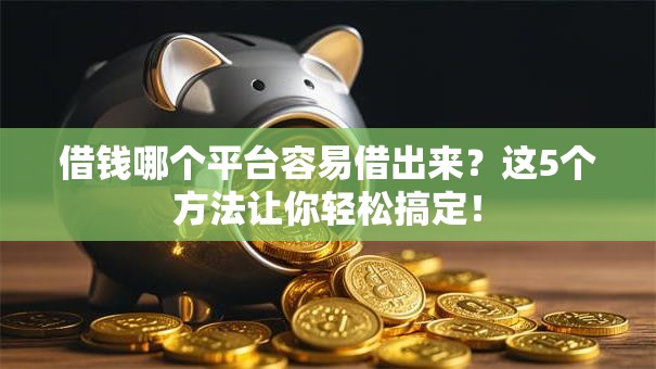 借钱哪个平台容易借出来？这5个方法让你轻松搞定！