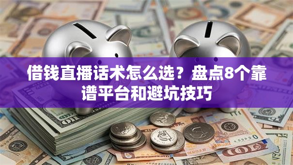 借钱直播话术怎么选？盘点8个靠谱平台和避坑技巧