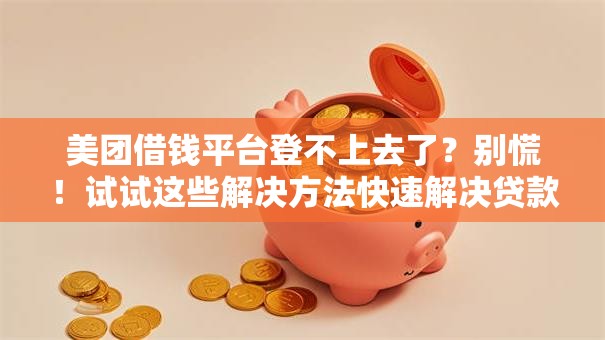 美团借钱平台登不上去了？别慌！试试这些解决方法快速解决贷款难题
