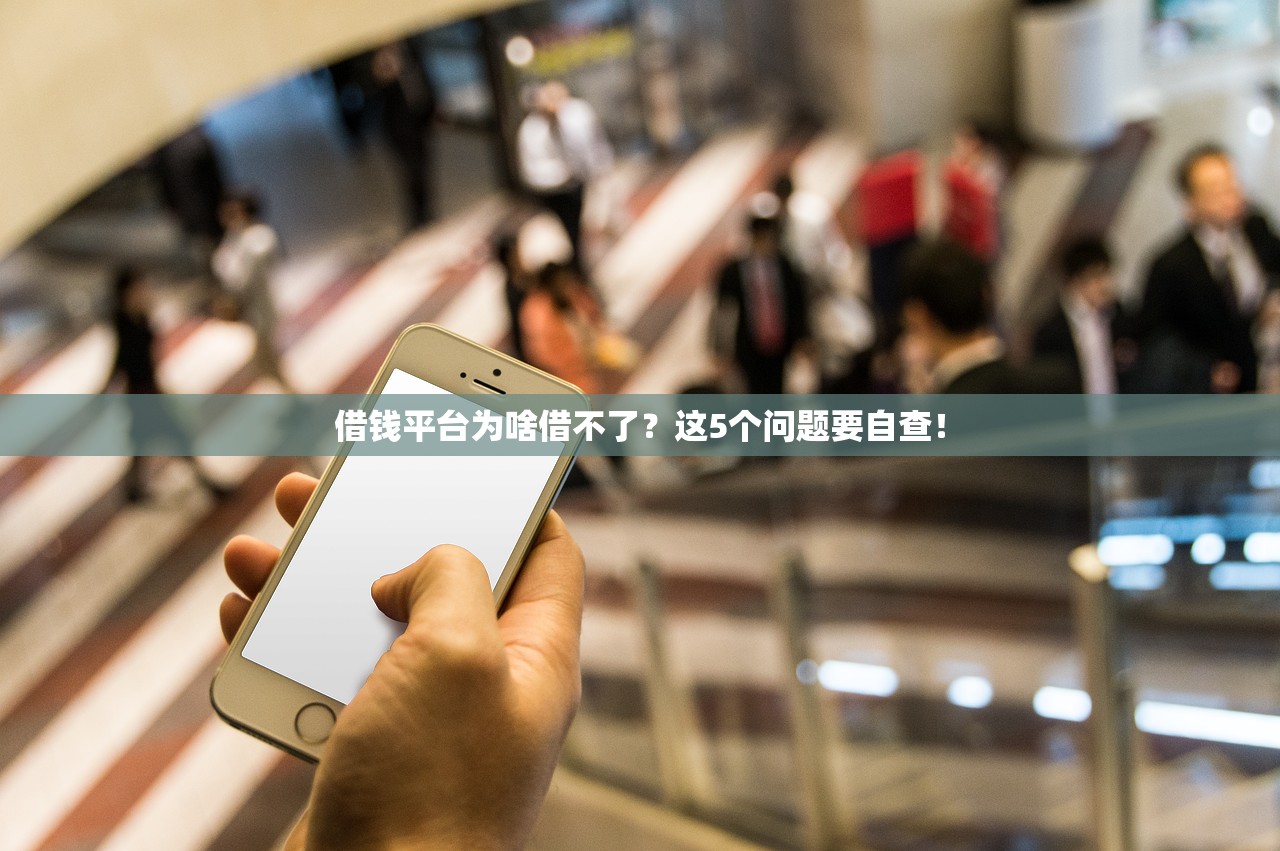 借钱平台为啥借不了？这5个问题要自查！