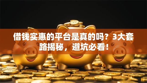 借钱实惠的平台是真的吗？3大套路揭秘，避坑必看！
