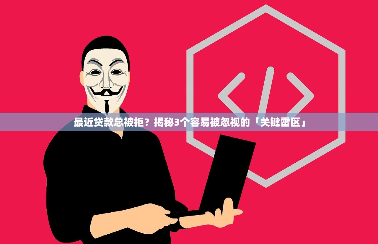 最近贷款总被拒？揭秘3个容易被忽视的「关键雷区」