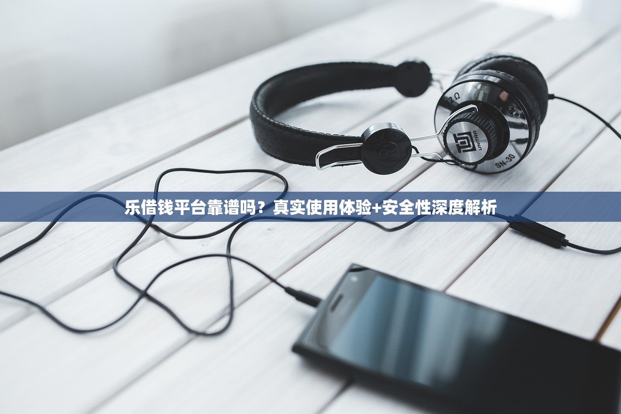 乐借钱平台靠谱吗?真实使用体验+安全性深度解析 乐借钱平台靠谱吗?真实使用体验+安全性深度解析