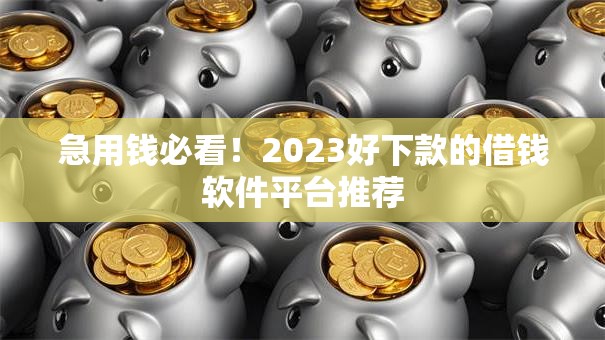 急用钱必看!2023好下款的借钱软件平台推荐 急用钱必看!2023好下款的借钱软件平台推荐