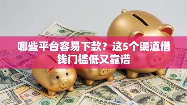 哪些平台容易下款？这5个渠道借钱门槛低又靠谱