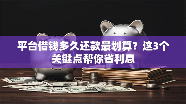 平台借钱多久还款最划算？这3个关键点帮你省利息