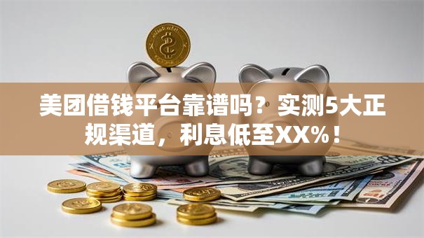 美团借钱平台靠谱吗？实测5大正规渠道，利息低至XX%！