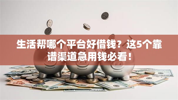 生活帮哪个平台好借钱?这5个靠谱渠道急用钱必看! 生活帮哪个平台好借钱?这5个靠谱渠道急用钱必看!