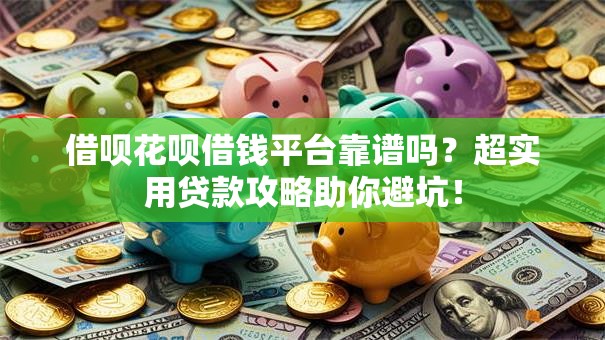 借呗花呗借钱平台靠谱吗?超实用贷款攻略助你避坑! 借呗花呗借钱平台靠谱吗?超实用贷款攻略助你避坑!