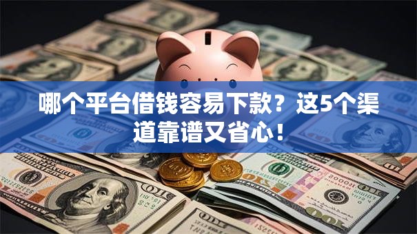 哪个平台借钱容易下款？这5个渠道靠谱又省心！