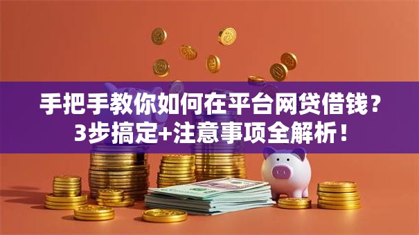 手把手教你如何在平台网贷借钱？3步搞定+注意事项全解析！